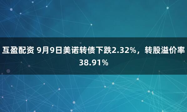 互盈配资 9月9日美诺转债下跌2.32%，转股溢价率38.91%