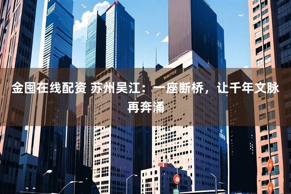 金囤在线配资 苏州吴江：一座断桥，让千年文脉再奔涌