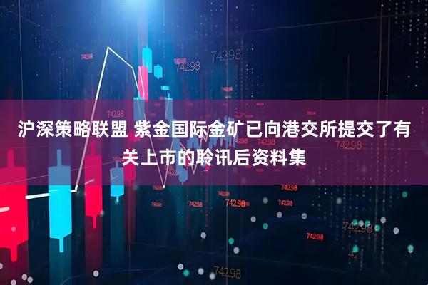 沪深策略联盟 紫金国际金矿已向港交所提交了有关上市的聆讯后资料集