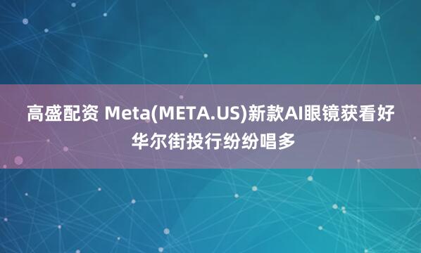 高盛配资 Meta(META.US)新款AI眼镜获看好 华尔街投行纷纷唱多