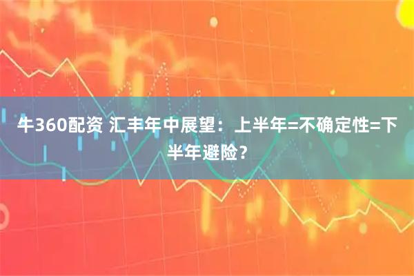 牛360配资 汇丰年中展望：上半年=不确定性=下半年避险？
