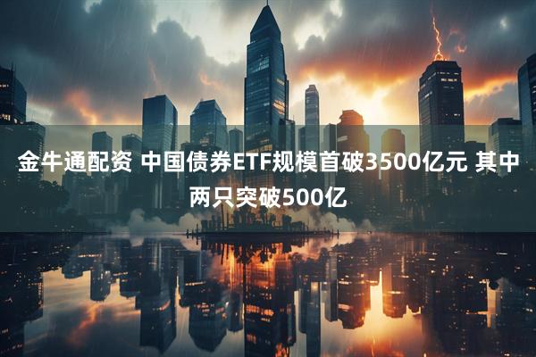 金牛通配资 中国债券ETF规模首破3500亿元 其中两只突破500亿