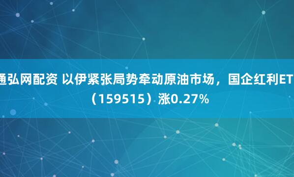 通弘网配资 以伊紧张局势牵动原油市场，国企红利ETF（159515）涨0.27%