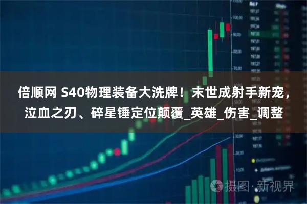 倍顺网 S40物理装备大洗牌！末世成射手新宠，泣血之刃、碎星锤定位颠覆_英雄_伤害_调整