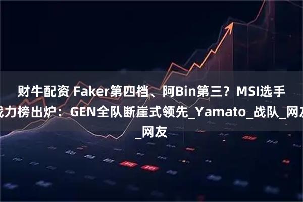 财牛配资 Faker第四档、阿Bin第三？MSI选手战力榜出炉：GEN全队断崖式领先_Yamato_战队_网友
