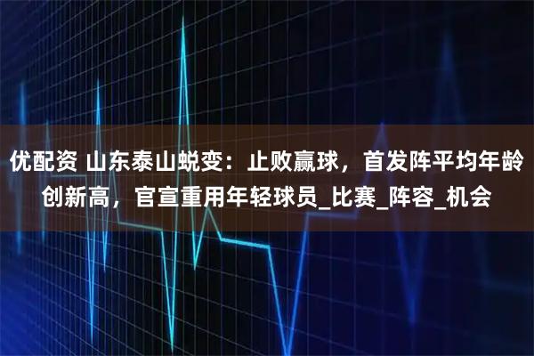 优配资 山东泰山蜕变：止败赢球，首发阵平均年龄创新高，官宣重用年轻球员_比赛_阵容_机会