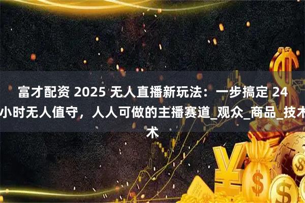 富才配资 2025 无人直播新玩法：一步搞定 24 小时无人值守，人人可做的主播赛道_观众_商品_技术