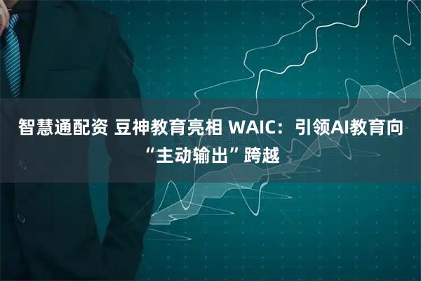 智慧通配资 豆神教育亮相 WAIC：引领AI教育向“主动输出”跨越