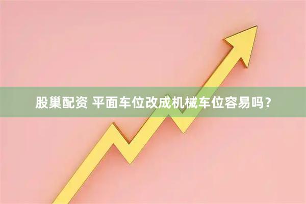 股巢配资 平面车位改成机械车位容易吗？